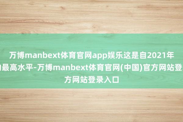 万博manbext体育官网app娱乐这是自2021年以来的最高水平-万博manbext体育官网(中国)官方网站登录入口