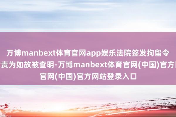 万博manbext体育官网app娱乐法院签发拘留令“意味着违章责为如故被查明-万博manbext体育官网(中国)官方网站登录入口