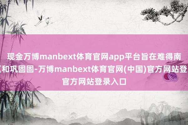 现金万博manbext体育官网app平台旨在难得南海地区和巩固固-万博manbext体育官网(中国)官方网站登录入口