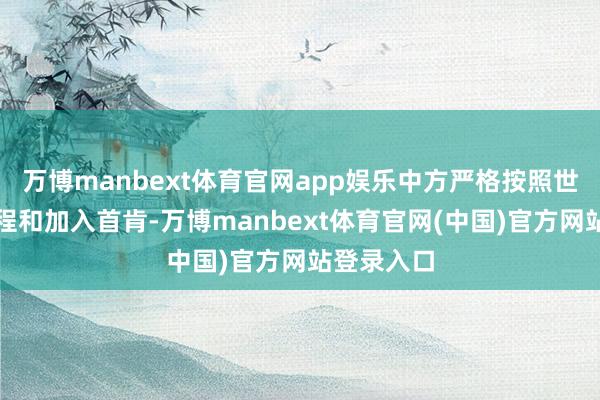 万博manbext体育官网app娱乐中方严格按照世贸组织章程和加入首肯-万博manbext体育官网(中国)官方网站登录入口