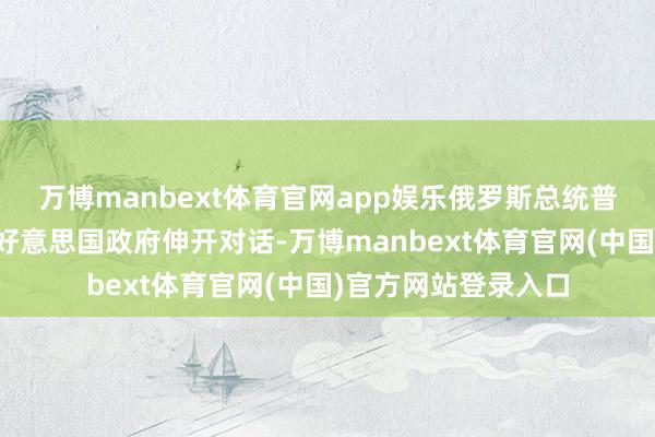 万博manbext体育官网app娱乐俄罗斯总统普京示意慷慨与新任好意思国政府伸开对话-万博manbext体育官网(中国)官方网站登录入口