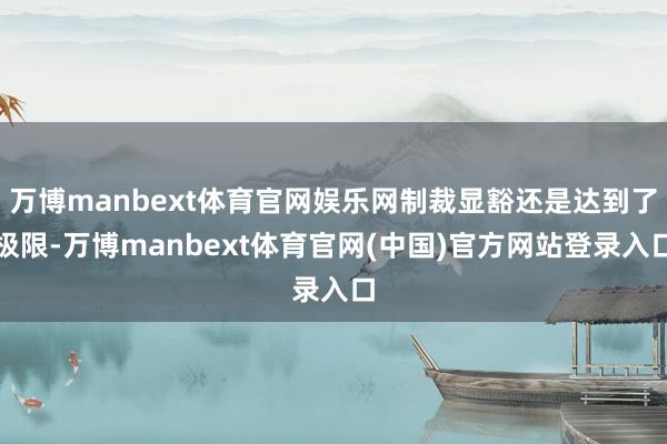 万博manbext体育官网娱乐网制裁显豁还是达到了极限-万博manbext体育官网(中国)官方网站登录入口