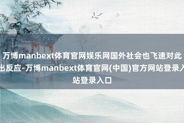 万博manbext体育官网娱乐网国外社会也飞速对此作出反应-万博manbext体育官网(中国)官方网站登录入口
