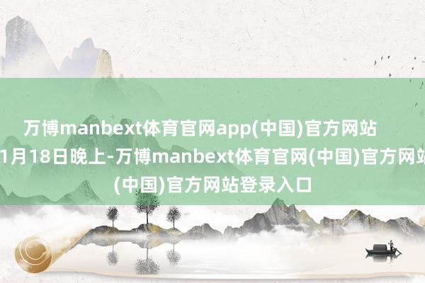 万博manbext体育官网app(中国)官方网站        2025年1月18日晚上-万博manbext体育官网(中国)官方网站登录入口