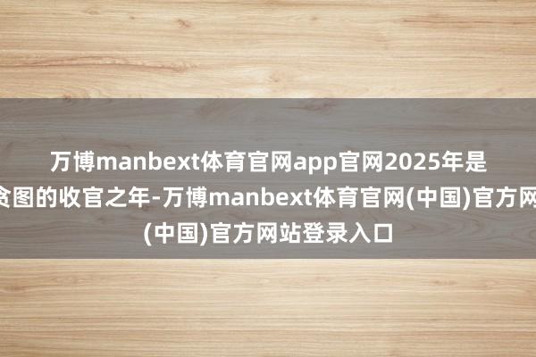 万博manbext体育官网app官网 2025年是“十四五”贪图的收官之年-万博manbext体育官网(中国)官方网站登录入口