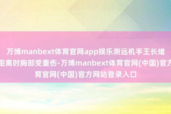 万博manbext体育官网app娱乐测远机手王长绪在为各连报读距离时胸部受重伤-万博manbext体育官网(中国)官方网站登录入口