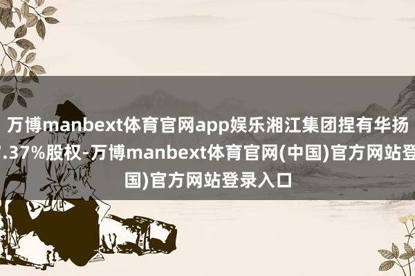 万博manbext体育官网app娱乐湘江集团捏有华扬联众17.37%股权-万博manbext体育官网(中国)官方网站登录入口