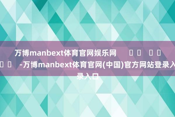 万博manbext体育官网娱乐网      		  					  -万博manbext体育官网(中国)官方网站登录入口