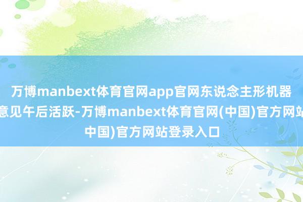 万博manbext体育官网app官网东说念主形机器东说念主意见午后活跃-万博manbext体育官网(中国)官方网站登录入口