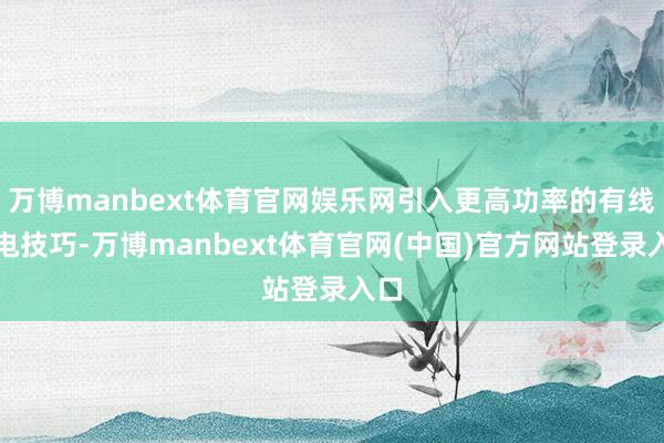 万博manbext体育官网娱乐网引入更高功率的有线充电技巧-万博manbext体育官网(中国)官方网站登录入口