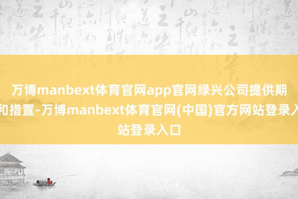 万博manbext体育官网app官网绿兴公司提供期间和措置-万博manbext体育官网(中国)官方网站登录入口