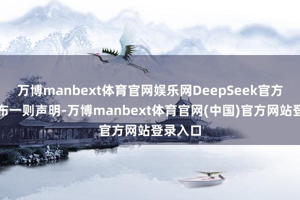 万博manbext体育官网娱乐网DeepSeek官方账号发布一则声明-万博manbext体育官网(中国)官方网站登录入口
