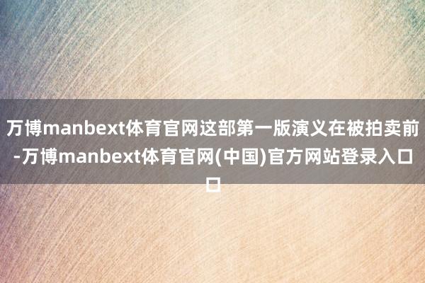 万博manbext体育官网这部第一版演义在被拍卖前-万博manbext体育官网(中国)官方网站登录入口