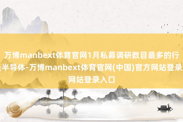 万博manbext体育官网1月私募调研数目最多的行业是半导体-万博manbext体育官网(中国)官方网站登录入口