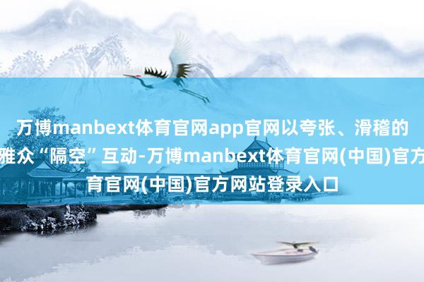 万博manbext体育官网app官网以夸张、滑稽的动作与现场不雅众“隔空”互动-万博manbext体育官网(中国)官方网站登录入口