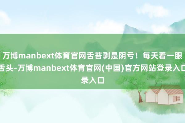 万博manbext体育官网舌苔剥是阴亏!每天看一眼舌头-万博manbext体育官网(中国)官方网站登录入口