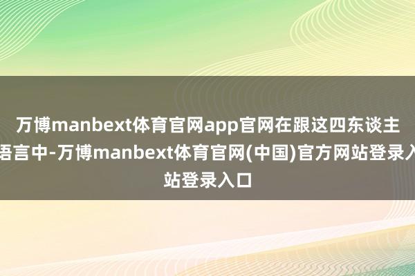 万博manbext体育官网app官网在跟这四东谈主的语言中-万博manbext体育官网(中国)官方网站登录入口