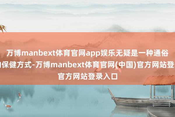 万博manbext体育官网app娱乐无疑是一种通俗有用的保健方式-万博manbext体育官网(中国)官方网站登录入口
