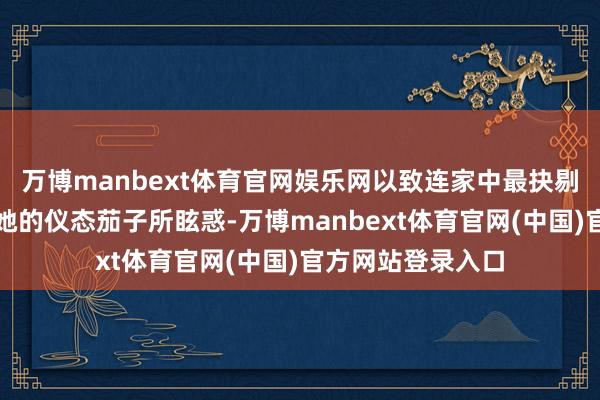 万博manbext体育官网娱乐网以致连家中最抉剔的小一又友也被她的仪态茄子所眩惑-万博manbext体育官网(中国)官方网站登录入口