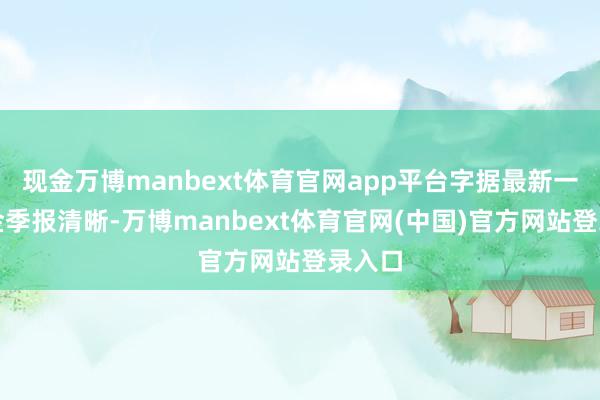 现金万博manbext体育官网app平台字据最新一期基金季报清晰-万博manbext体育官网(中国)官方网站登录入口