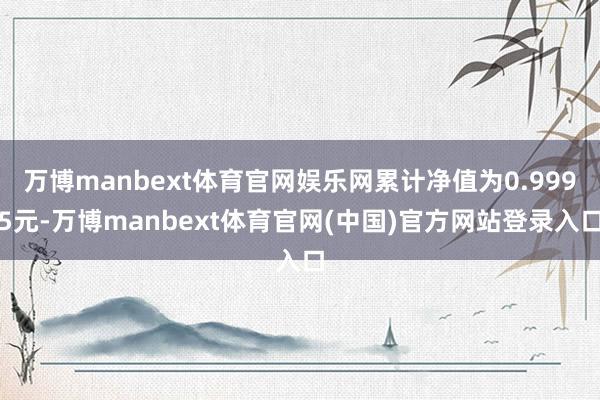 万博manbext体育官网娱乐网累计净值为0.9995元-万博manbext体育官网(中国)官方网站登录入口