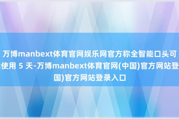 万博manbext体育官网娱乐网官方称全智能口头可合手续使用 5 天-万博manbext体育官网(中国)官方网站登录入口