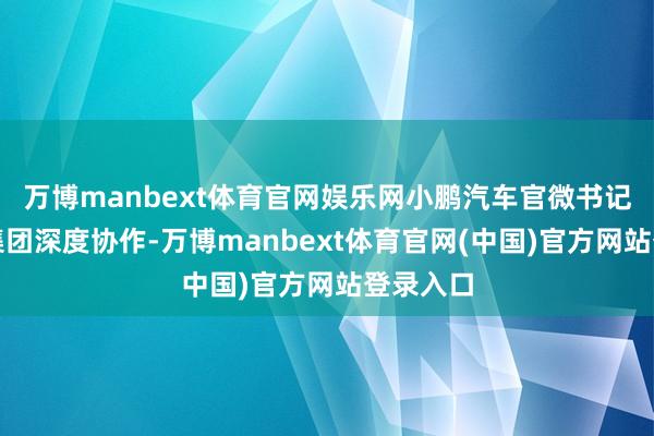 万博manbext体育官网娱乐网小鹏汽车官微书记与福耀集团深度协作-万博manbext体育官网(中国)官方网站登录入口