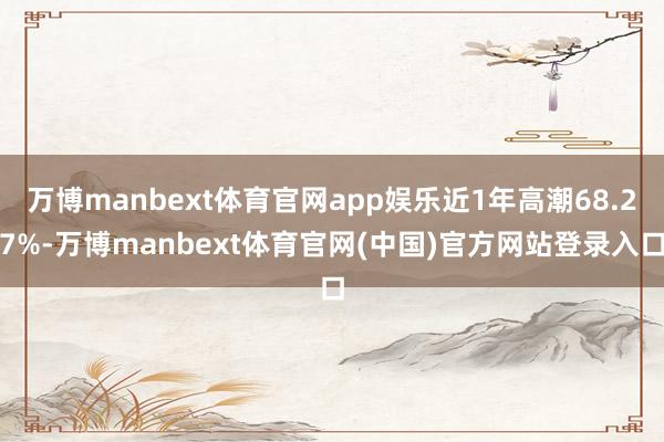 万博manbext体育官网app娱乐近1年高潮68.27%-万博manbext体育官网(中国)官方网站登录入口