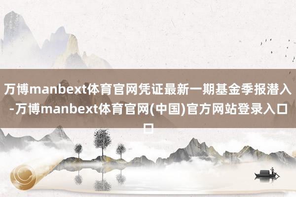 万博manbext体育官网凭证最新一期基金季报潜入-万博manbext体育官网(中国)官方网站登录入口