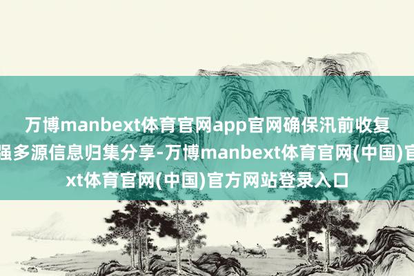 万博manbext体育官网app官网确保汛前收复防洪功能；要加强多源信息归集分享-万博manbext体育官网(中国)官方网站登录入口