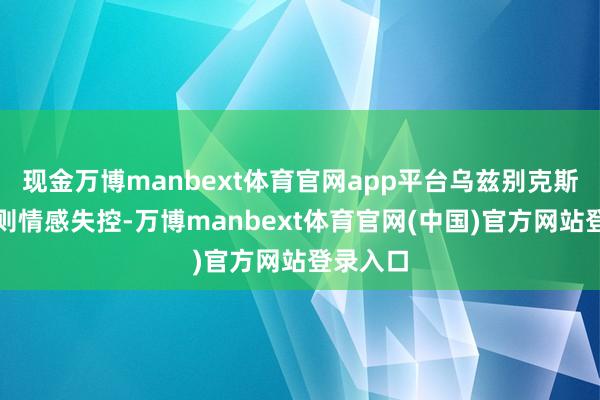 现金万博manbext体育官网app平台乌兹别克斯坦球员则情感失控-万博manbext体育官网(中国)官方网站登录入口