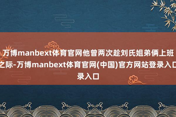 万博manbext体育官网他曾两次趁刘氏姐弟俩上班之际-万博manbext体育官网(中国)官方网站登录入口