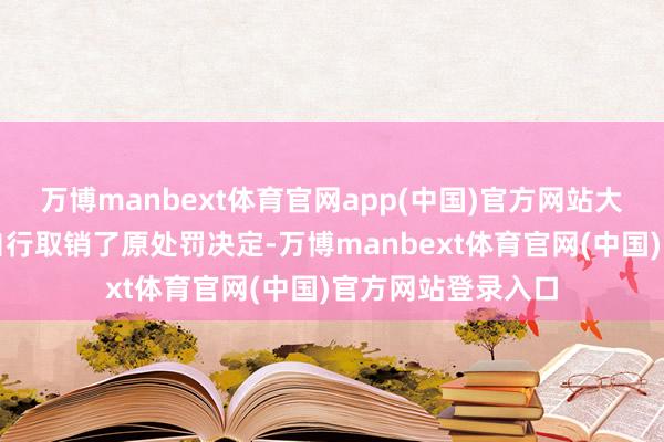 万博manbext体育官网app(中国)官方网站大丰区市集监管局自行取销了原处罚决定-万博manbext体育官网(中国)官方网站登录入口