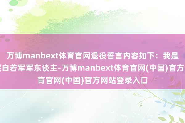 万博manbext体育官网退役誓言内容如下：我是中国东谈主民自若军军东谈主-万博manbext体育官网(中国)官方网站登录入口