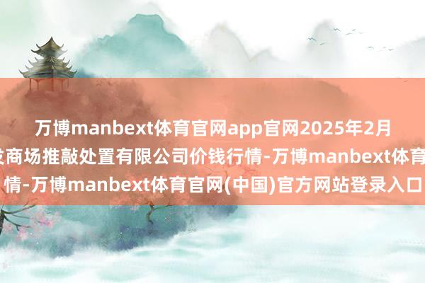 万博manbext体育官网app官网2025年2月28日上海农居品中心批发商场推敲处置有限公司价钱行情-万博manbext体育官网(中国)官方网站登录入口