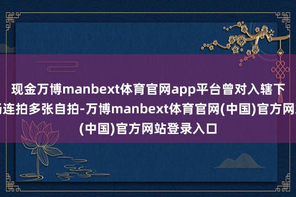 现金万博manbext体育官网app平台曾对入辖下手机雀跃肠连拍多张自拍-万博manbext体育官网(中国)官方网站登录入口