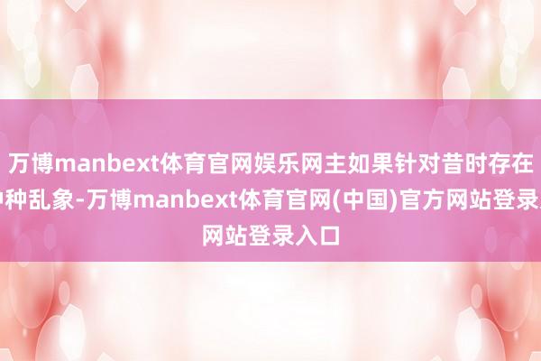 万博manbext体育官网娱乐网主如果针对昔时存在的种种乱象-万博manbext体育官网(中国)官方网站登录入口