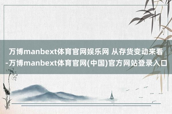 万博manbext体育官网娱乐网 　　从存货变动来看-万博manbext体育官网(中国)官方网站登录入口