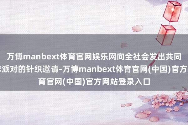 万博manbext体育官网娱乐网向全社会发出共同开启全民篮球派对的针织邀请-万博manbext体育官网(中国)官方网站登录入口