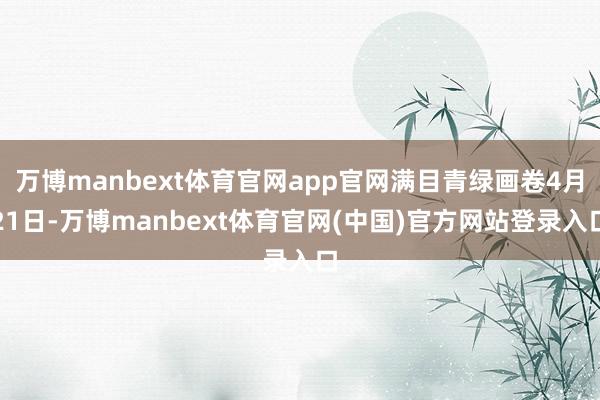 万博manbext体育官网app官网满目青绿画卷4月21日-万博manbext体育官网(中国)官方网站登录入口