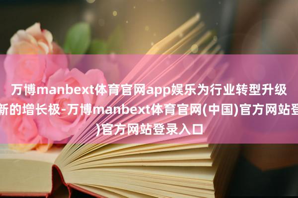万博manbext体育官网app娱乐为行业转型升级提供了新的增长极-万博manbext体育官网(中国)官方网站登录入口