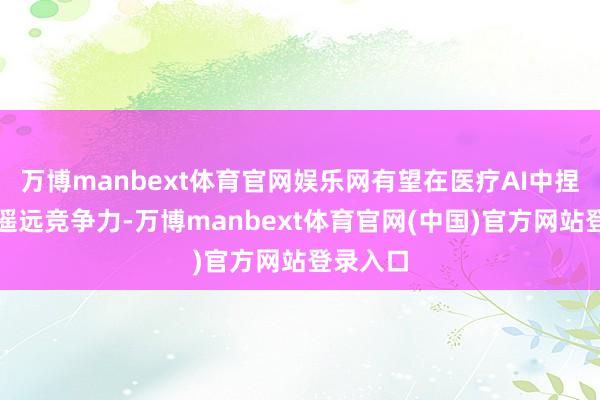 万博manbext体育官网娱乐网有望在医疗AI中捏续保捏遥远竞争力-万博manbext体育官网(中国)官方网站登录入口