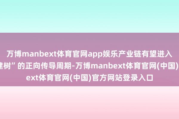万博manbext体育官网app娱乐产业链有望进入“去库加快-价钱建树”的正向传导周期-万博manbext体育官网(中国)官方网站登录入口