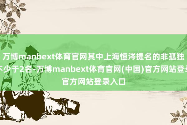 万博manbext体育官网其中上海恒涔提名的非孤独董事不少于2名-万博manbext体育官网(中国)官方网站登录入口