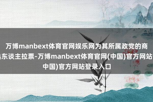 万博manbext体育官网娱乐网为其所属政党的商讨员候选东谈主拉票-万博manbext体育官网(中国)官方网站登录入口