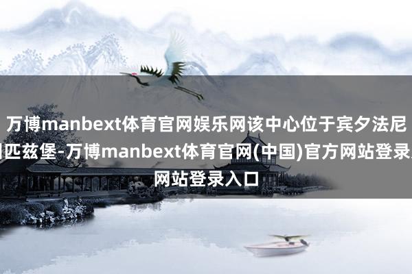 万博manbext体育官网娱乐网该中心位于宾夕法尼亚州匹兹堡-万博manbext体育官网(中国)官方网站登录入口