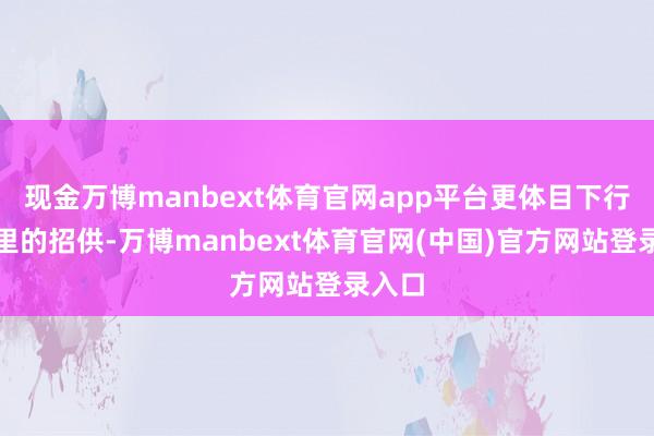现金万博manbext体育官网app平台更体目下行业表里的招供-万博manbext体育官网(中国)官方网站登录入口
