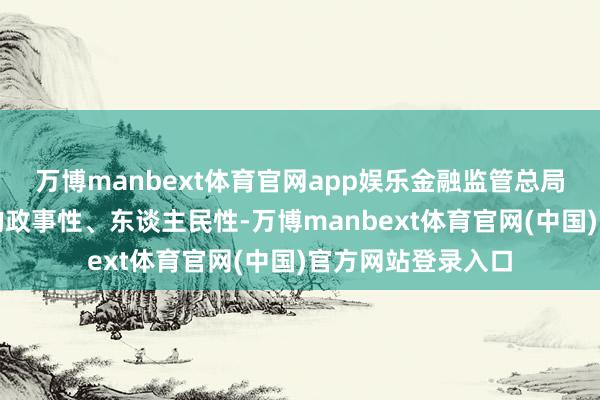 万博manbext体育官网app娱乐金融监管总局将信守金融责任的政事性、东谈主民性-万博manbext体育官网(中国)官方网站登录入口