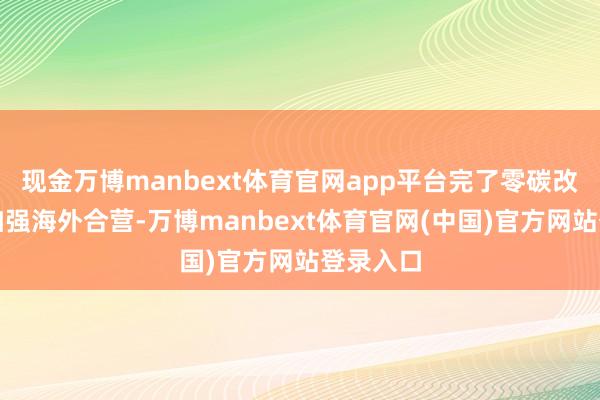 现金万博manbext体育官网app平台完了零碳改日需要加强海外合营-万博manbext体育官网(中国)官方网站登录入口