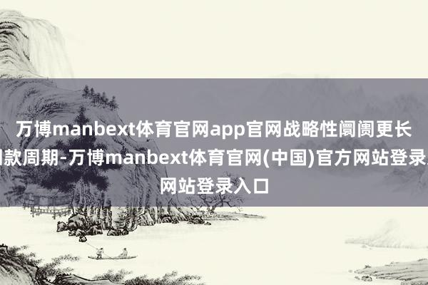 万博manbext体育官网app官网战略性阛阓更长的回款周期-万博manbext体育官网(中国)官方网站登录入口